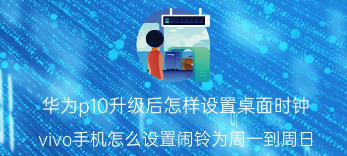 华为p10升级后怎样设置桌面时钟 vivo手机怎么设置闹铃为周一到周日？